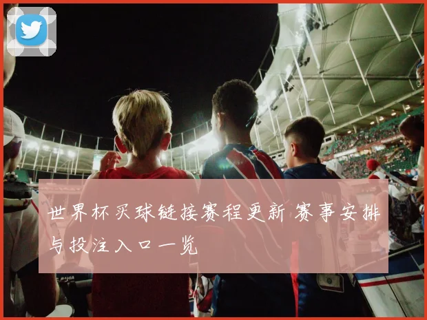 世界杯买球链接赛程更新 赛事安排与投注入口一览