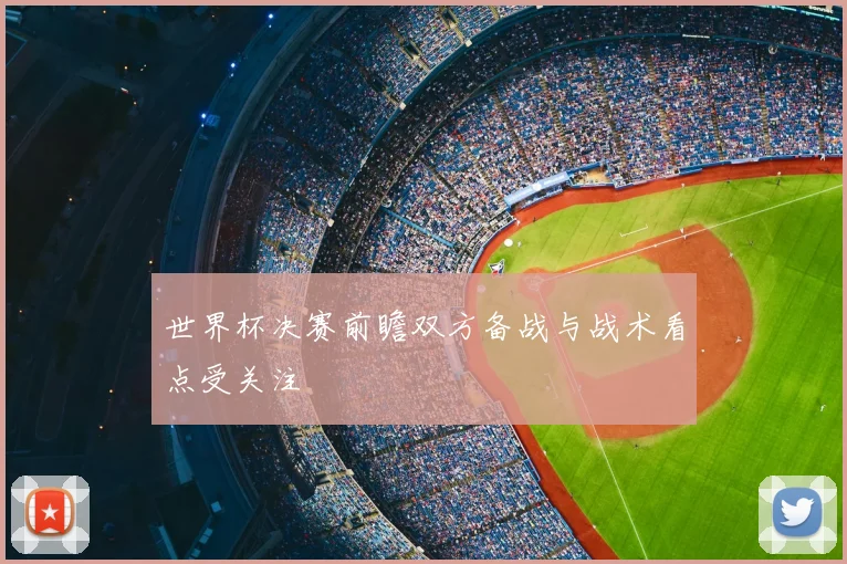 世界杯决赛前瞻双方备战与战术看点受关注