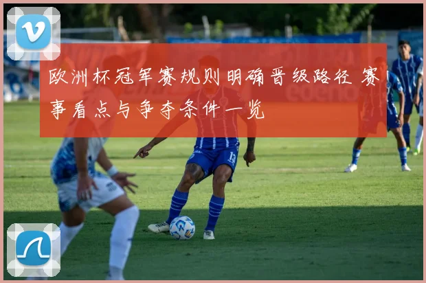 欧洲杯冠军赛规则明确晋级路径 赛事看点与争夺条件一览