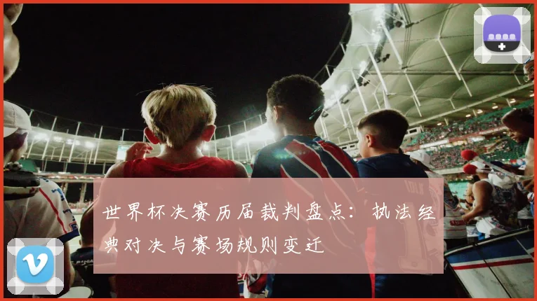 世界杯决赛历届裁判盘点:执法经典对决与赛场规则变迁