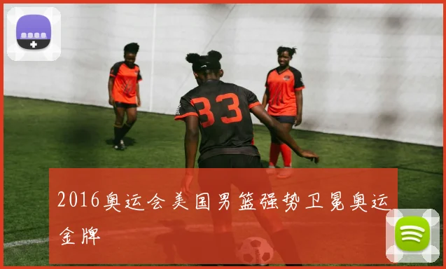 2016奥运会美国男篮强势卫冕奥运金牌