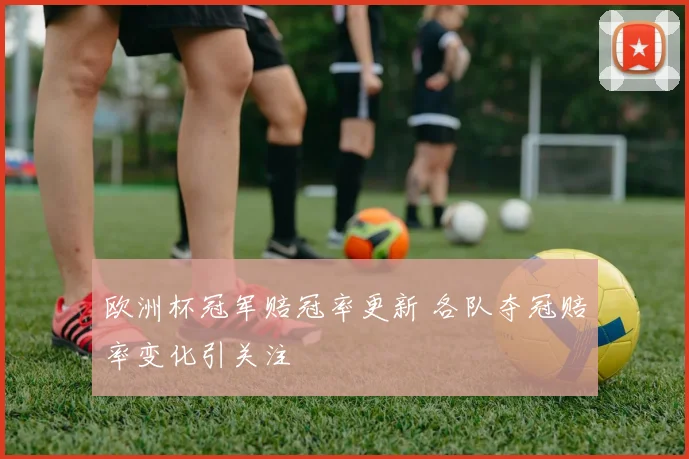 欧洲杯冠军赔冠率更新 各队夺冠赔率变化引关注
