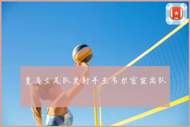皇马女足队史射手王韦尔官宣离队