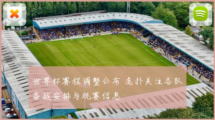 世界杯赛程调整公布 虎扑关注各队备战安排与观赛信息