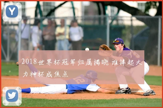 2018世界杯冠军归属揭晓 谁捧起大力神杯成焦点