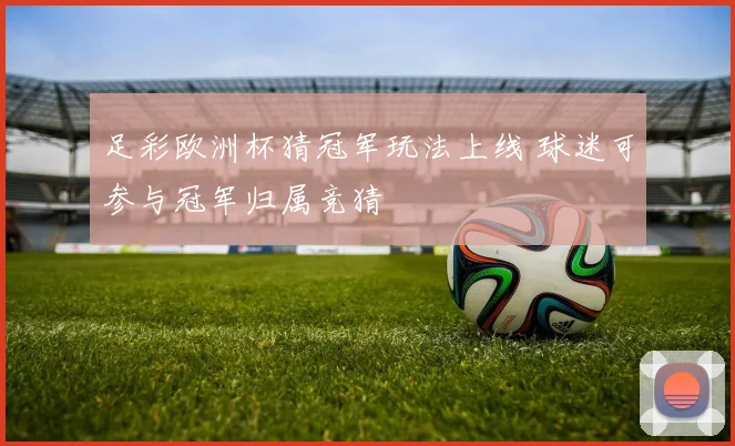 足彩欧洲杯猜冠军玩法上线 球迷可参与冠军归属竞猜