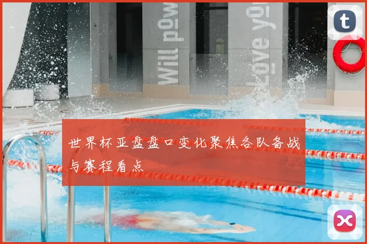 世界杯亚盘盘口变化聚焦各队备战与赛程看点
