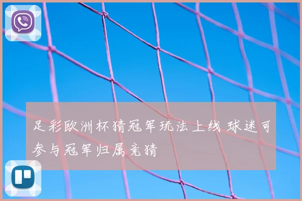 足彩欧洲杯猜冠军玩法上线 球迷可参与冠军归属竞猜