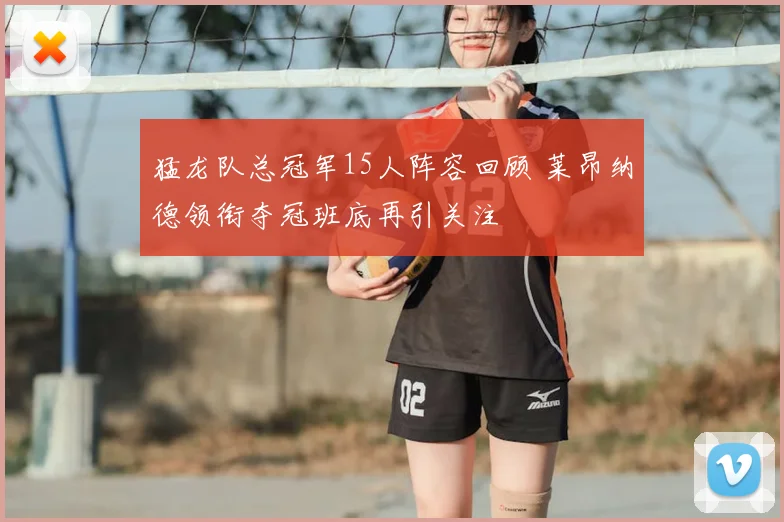 猛龙队总冠军15人阵容回顾 莱昂纳德领衔夺冠班底再引关注