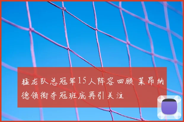 猛龙队总冠军15人阵容回顾 莱昂纳德领衔夺冠班底再引关注
