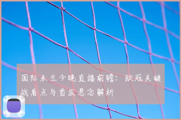 国际米兰今晚直播前瞻：欧冠关键战看点与首发悬念解析