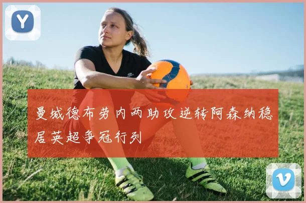 曼城德布劳内两助攻逆转阿森纳稳居英超争冠行列