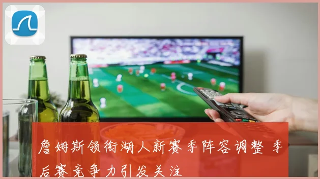 詹姆斯领衔湖人新赛季阵容调整 季后赛竞争力引发关注