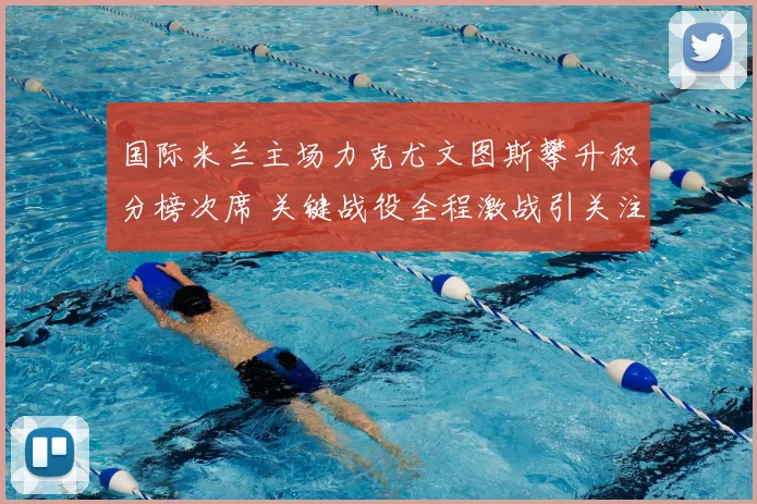 国际米兰主场力克尤文图斯攀升积分榜次席 关键战役全程激战引关注