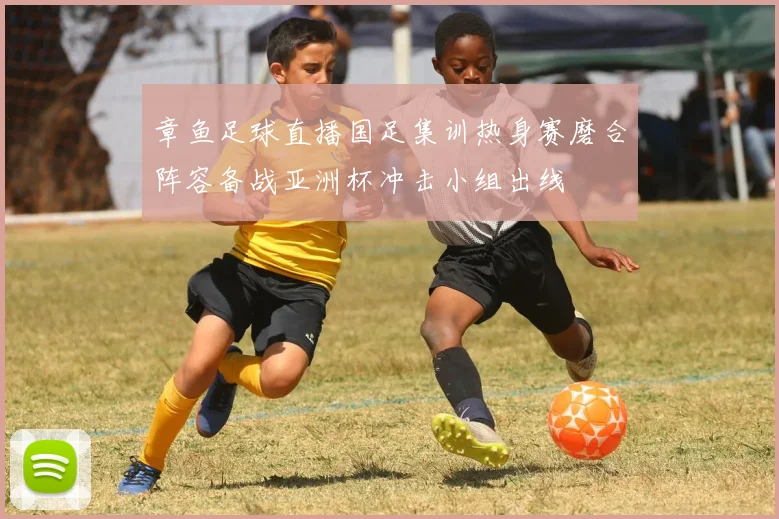 章鱼足球直播国足集训热身赛磨合阵容备战亚洲杯冲击小组出线