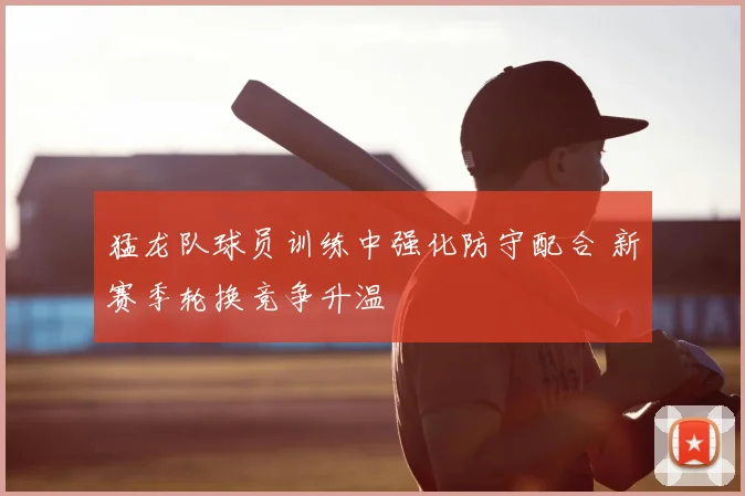 猛龙队球员训练中强化防守配合 新赛季轮换竞争升温