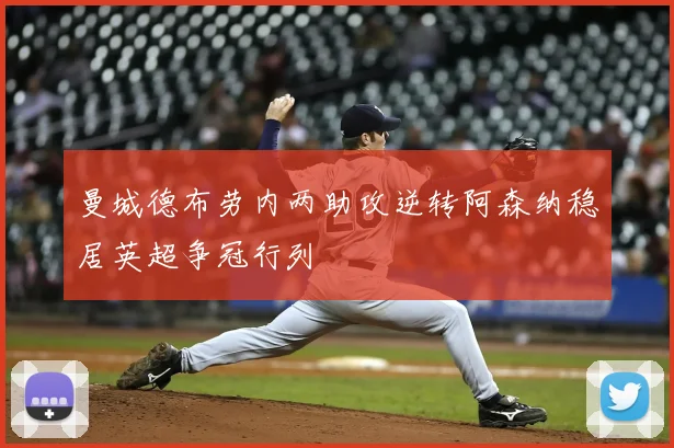 曼城德布劳内两助攻逆转阿森纳稳居英超争冠行列