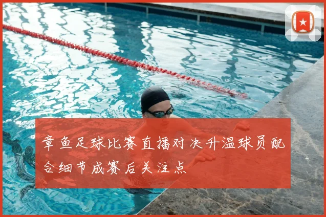 章鱼足球比赛直播对决升温球员配合细节成赛后关注点